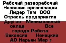 Рабочий-разнорабочий › Название организации ­ Лидер Тим, ООО › Отрасль предприятия ­ Другое › Минимальный оклад ­ 25 000 - Все города Работа » Вакансии   . Ненецкий АО,Нарьян-Мар г.